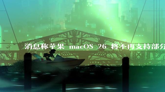 消息称苹果 macOS 26 将不再支持部分旧款英特尔 CPU 机型，这背后原因有哪些？