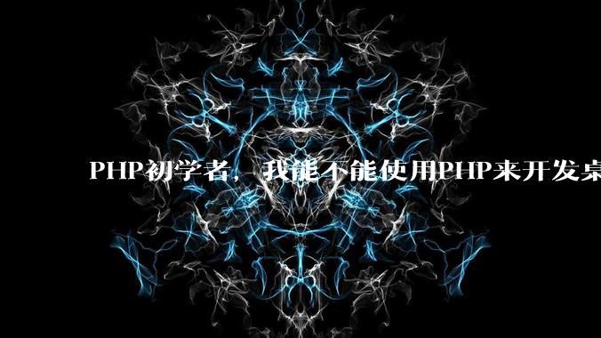 PHP初学者，我能不能使用PHP来开发桌面应用？