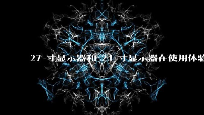 27 寸显示器和 24 寸显示器在使用体验上有多大差别？