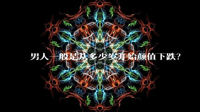 男人一般是从多少岁开始颜值下跌？