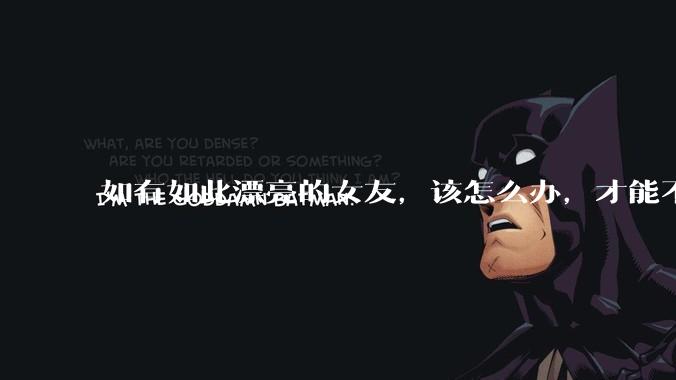 如有如此漂亮的女友，该怎么办，才能不弄丢？