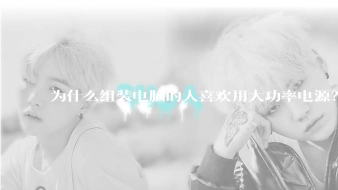 为什么组装电脑的人喜欢用大功率电源？