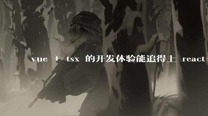 vue + tsx 的开发体验能追得上 react+tsx么？