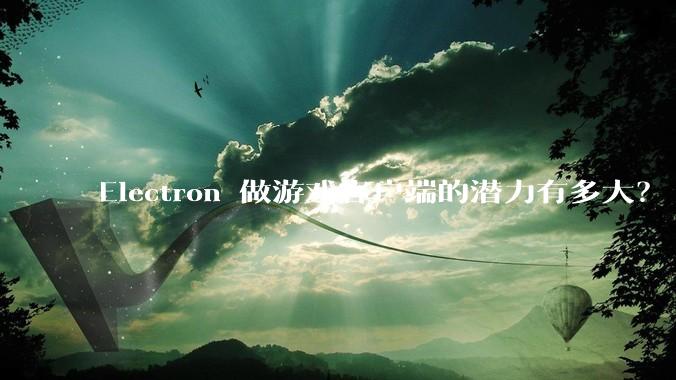 Electron 做游戏客户端的潜力有多大？