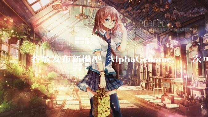 谷歌发布新模型 AlphaGenome，一次可读取 100 万个 DNA 碱基，对生物学研究有何影响？