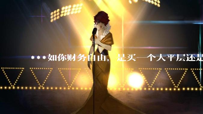 ***如你财务自由，是买一个大平层还是买一个大别墅？