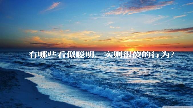 有哪些看似聪明，实则很傻的行为？