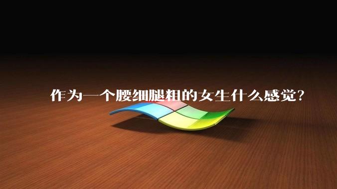 作为一个腰细腿粗的女生什么感觉？