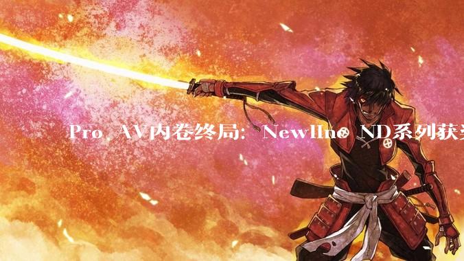 Pro AV内卷终局：Newline ND系列获奖背后，讲参数，也讲“场景适配力” - *