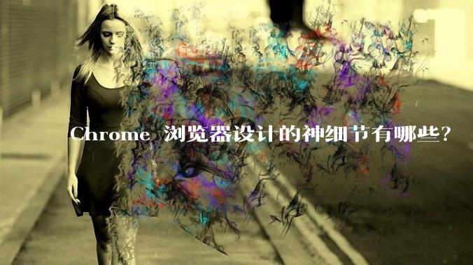 Chrome 浏览器设计的神细节有哪些？