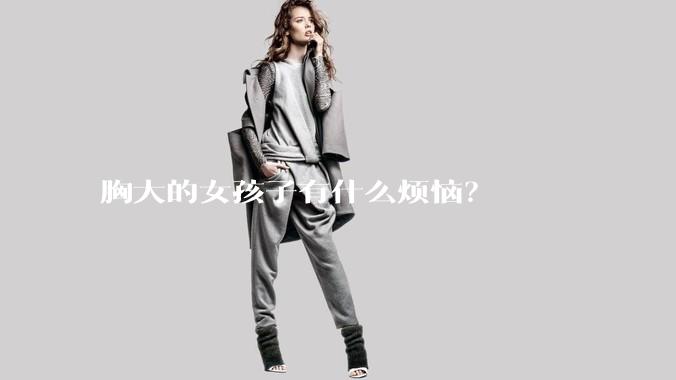 胸大的女孩子有什么烦恼？