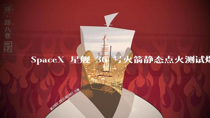 SpaceX 星舰 36 号火箭静态点火测试爆炸，爆炸的原因是什么？会对星舰发展产生什么影响？