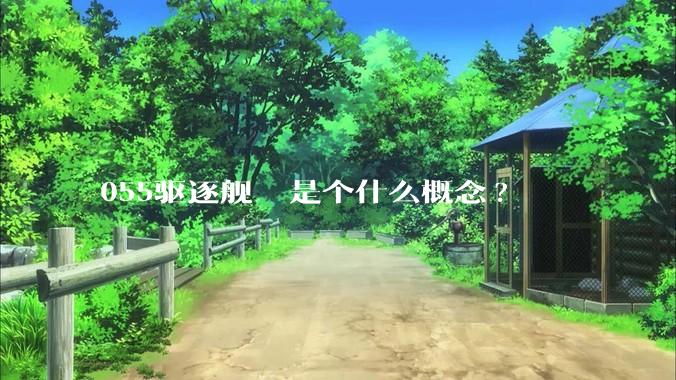 055驱逐舰  是个什么概念?