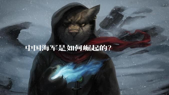 中国海军是如何崛起的？