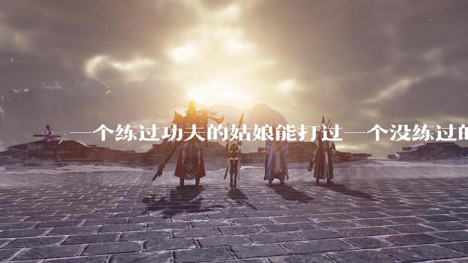 一个练过功夫的姑娘能打过一个没练过的男人吗？