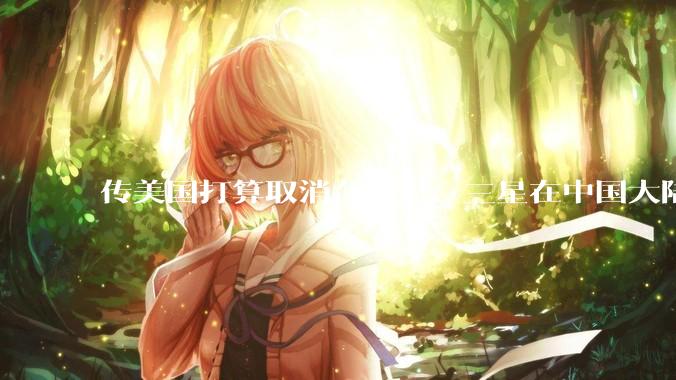 传美国打算取消台积电、三星在中国大陆工厂的豁免权，这是否会迫使它们将部分生产线转移出中国？