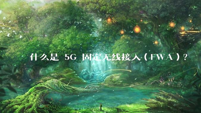什么是 5G 固定无线接入（FWA）？