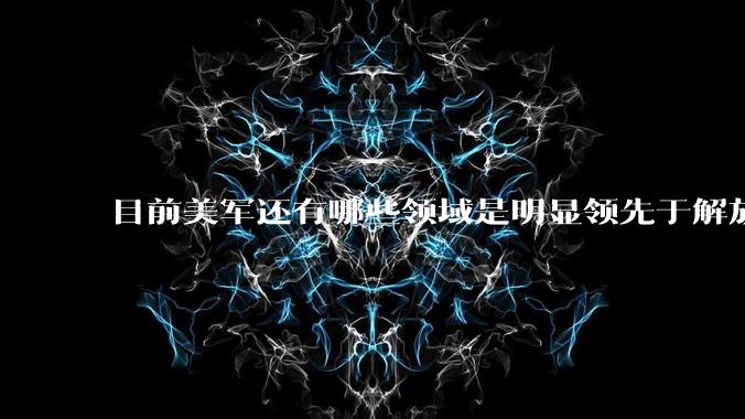 目前美军还有哪些领域是明显领先于解放军的？