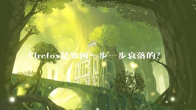 Firefox是如何一步一步衰落的？