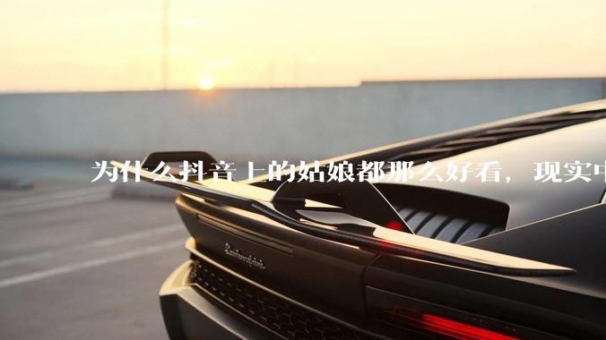 为什么抖音上的姑娘都那么好看，现实中我怎么一个也见不着？