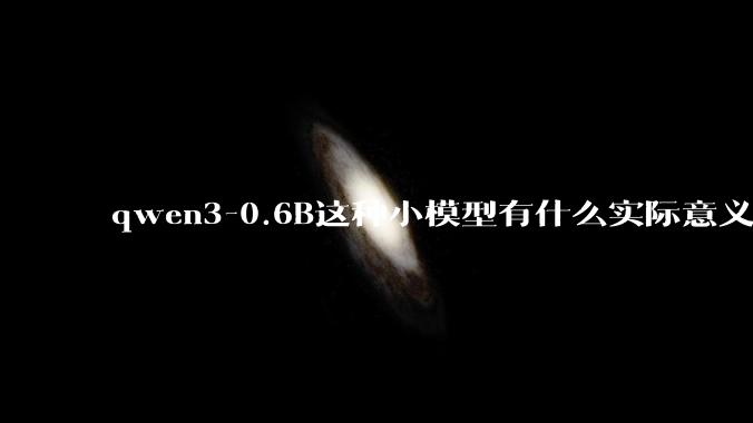 qwen3-0.6B这种小模型有什么实际意义和用途吗？