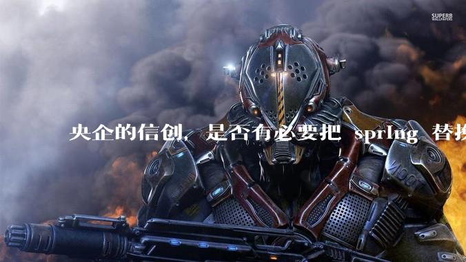 央企的信创，是否有必要把 spring 替换成国产的 solon ？