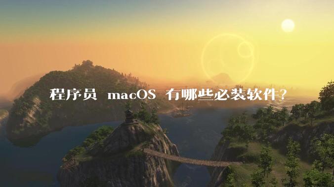 程序员 macOS 有哪些必装软件？
