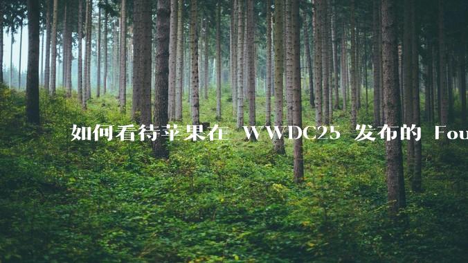 如何看待苹果在 WWDC25 发布的 Foundation 模型框架，它将为开发者和用户带来哪些改变？