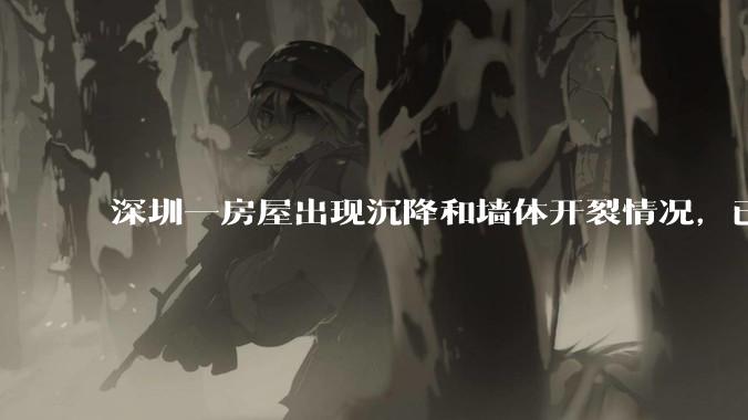 深圳一房屋出现沉降和墙体开裂情况，已封控 25 栋房屋，为什么会出现这种情况？有哪些安全隐患？