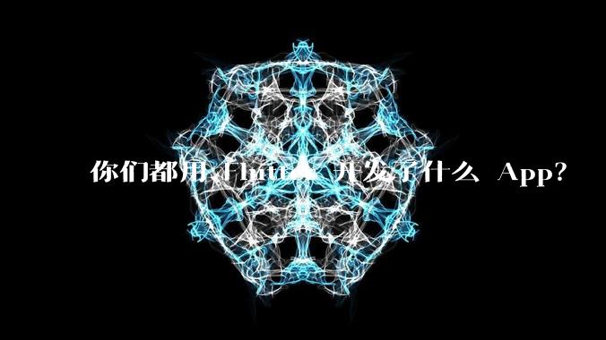 你们都用 Flutter 开发了什么 App？